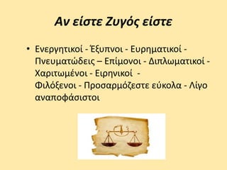 Αν είστε Ζυγός είστε
• Ενεργητικοί - Έξυπνοι - Ευρηματικοί -
Πνευματώδεις – Επίμονοι - Διπλωματικοί -
Χαριτωμένοι - Ειρηνικοί -
Φιλόξενοι - Προσαρμόζεστε εύκολα - Λίγο
αναποφάσιστοι
 