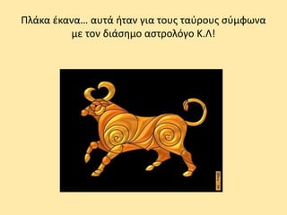 Πλάκα έκανα… αυτά ήταν για τους ταύρους σύμφωνα
με τον διάσημο αστρολόγο Κ.Λ!
 