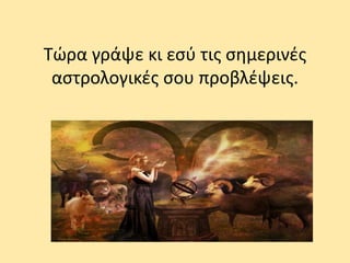 Τώρα γράψε κι εσύ τις σημερινές
αστρολογικές σου προβλέψεις.
 