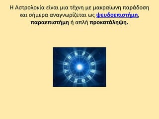 Η Αστρολογία είναι μια τέχνη με μακραίωνη παράδοση
και σήμερα αναγνωρίζεται ως ψευδοεπιστήμη,
παραεπιστήμη ή απλή προκατάληψη.
 