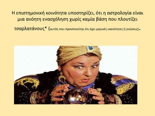 Η επιστημονική κοινότητα υποστηρίζει, ότι η αστρολογία είναι
μια ανόητη ενασχόληση χωρίς καμία βάση που πλουτίζει
τσαρλατάνους* (αυτός που προσποιείται ότι έχει μαγικές ικανότητες ή γνώσεις).
 