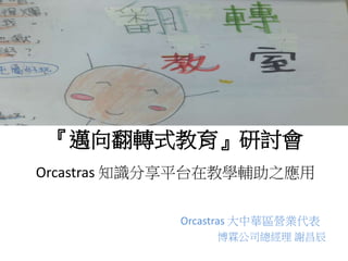 『邁向翻轉式教育』研討會
Orcastras 知識分享平台在教學輔助之應用
Orcastras 大中華區營業代表
博霖公司總經理 謝昌辰
 