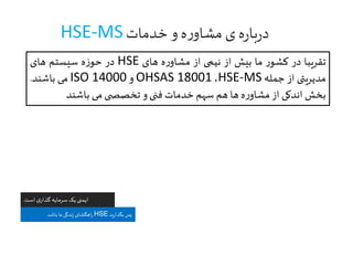 ‫خدمات‬ ‫و‬ ‫ه‬‫ر‬‫مشاو‬ ‫ی‬ ‫ه‬‫ر‬‫با‬‫ر‬‫د‬HSE-MS
‫است‬ ‫ی‬‫گذار‬ ‫سرمایه‬‫یک‬‫ایمنی‬
‫بگذارید‬‫پس‬HSE‫باشد‬ ‫ما‬‫زندگی‬‫اهگشای‬‫ر‬
‫تقریبا‬‫در‬‫ر‬‫کشو‬‫ما‬‫بیش‬‫از‬‫نیمی‬‫از‬‫ه‬‫ر‬‫مشاو‬‫های‬HSE‫در‬‫ه‬‫ز‬‫حو‬‫سیستم‬‫های‬
‫مدیریتی‬‫از‬‫جمله‬HSE-MS،OHSAS 18001‫و‬ISO 14000‫می‬‫باشند‬.
‫بخش‬‫اندکی‬‫از‬‫ه‬‫ر‬‫مشاو‬‫ها‬‫هم‬‫سهم‬‫خدمات‬‫فنی‬‫و‬‫ی‬ ‫تخصص‬‫می‬‫باشند‬
 