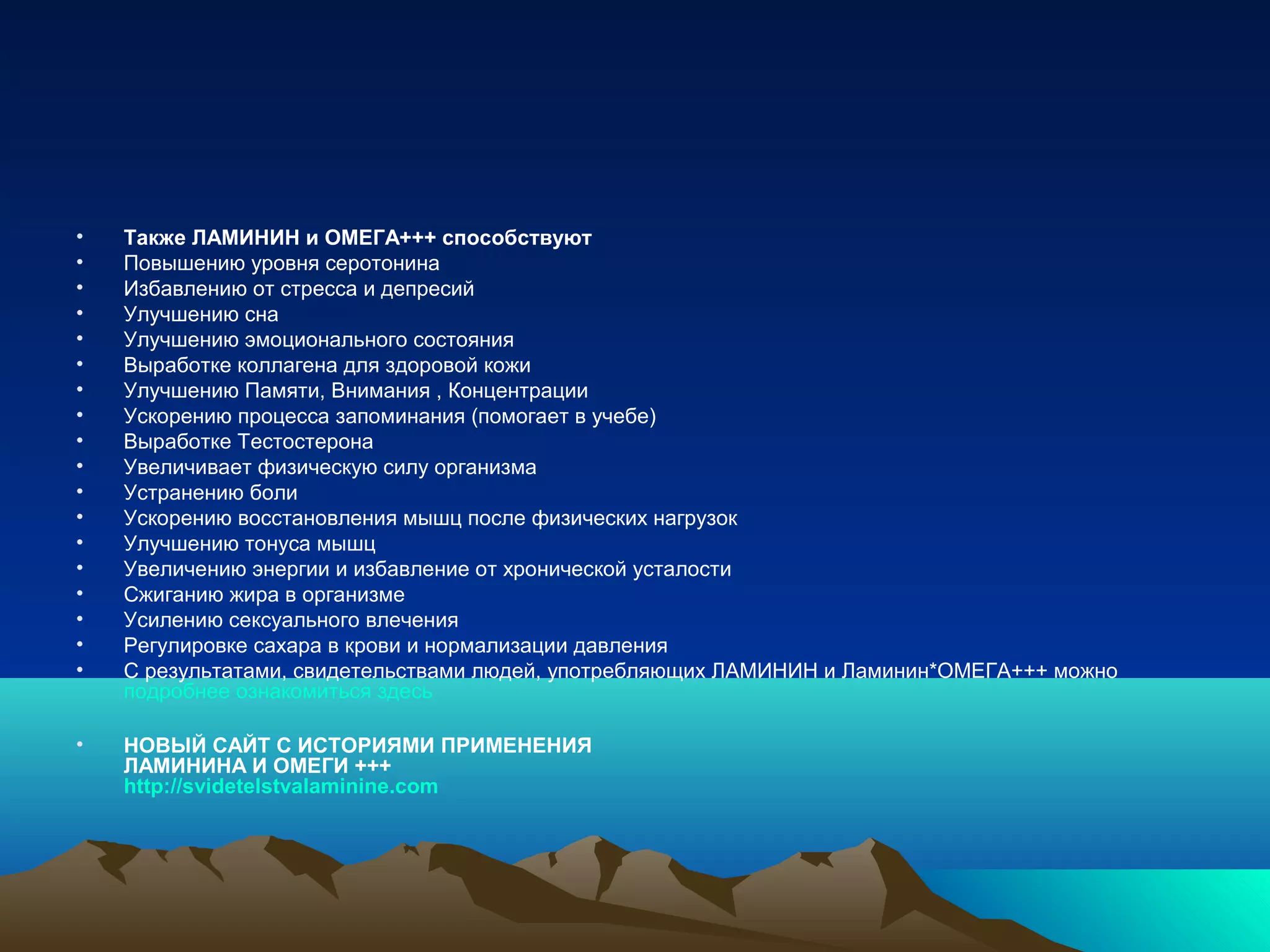 • Также ЛАМИНИН и ОМЕГА+++ способствуют
• Повышению уровня серотонина
• Избавлению от стресса и депресий
• Улучшению сна
• Улучшению эмоционального состояния
• Выработке коллагена для здоровой кожи
• Улучшению Памяти, Внимания , Концентрации
• Ускорению процесса запоминания (помогает в учебе)
• Выработке Тестостерона
• Увеличивает физическую силу организма
• Устранению боли
• Ускорению восстановления мышц после физических нагрузок
• Улучшению тонуса мышц
• Увеличению энергии и избавление от хронической усталости
• Сжиганию жира в организме
• Усилению сексуального влечения
• Регулировке сахара в крови и нормализации давления
• С результатами, свидетельствами людей, употребляющих ЛАМИНИН и Ламинин*ОМЕГА+++ можно
подробнее ознакомиться здесь
• НОВЫЙ САЙТ С ИСТОРИЯМИ ПРИМEНЕНИЯ
ЛАМИНИНА И ОМЕГИ +++
http://svidetelstvalaminine.com
 