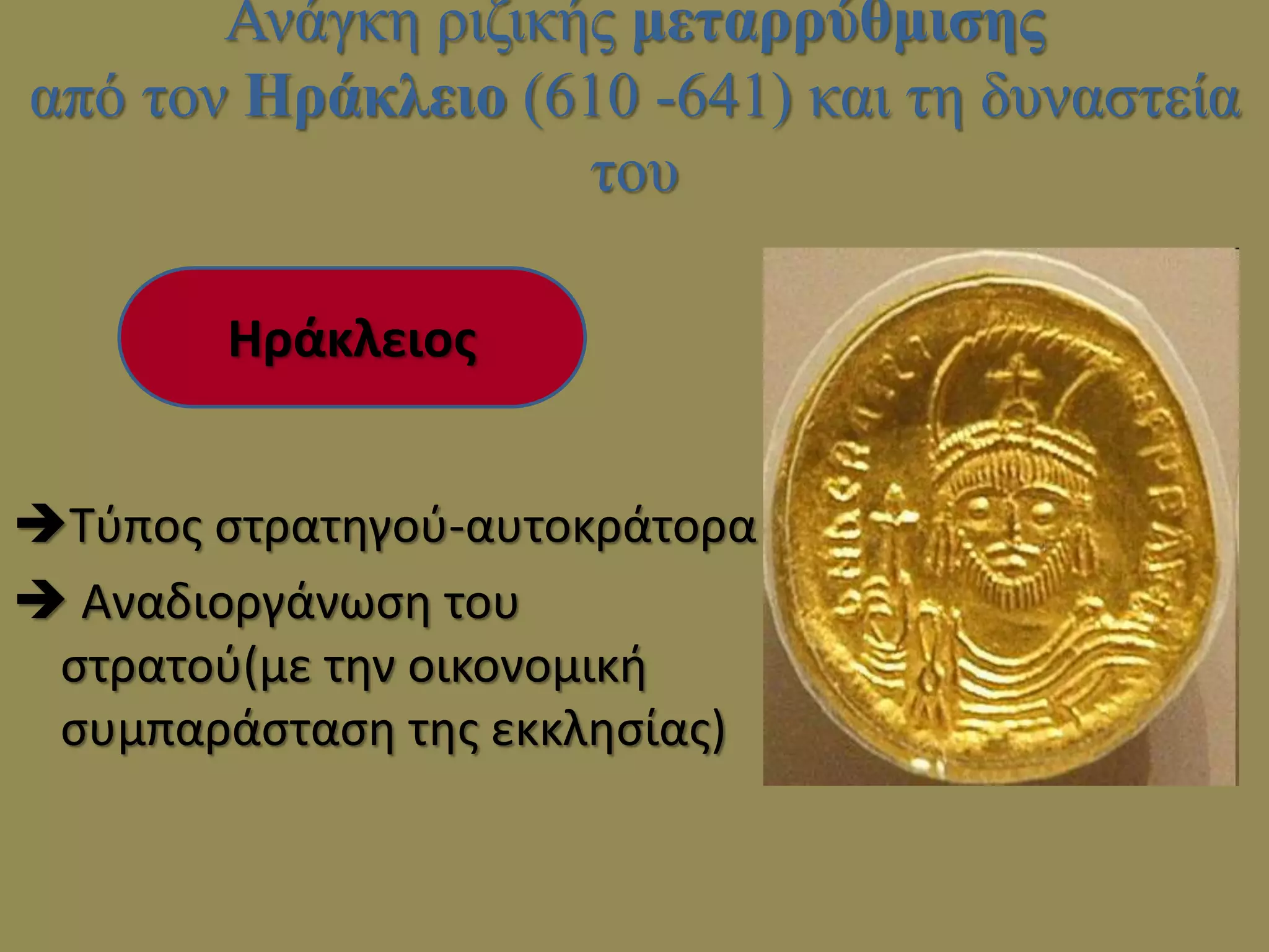 Ανάγκη ριζικής μεταρρύθμισης
από τον Ηράκλειο (610 -641) και τη δυναστεία
του
Τύπος στρατηγού-αυτοκράτορα
 Αναδιοργάνωση του
στρατού(με την οικονομική
συμπαράσταση της εκκλησίας)
Ηράκλειος
 