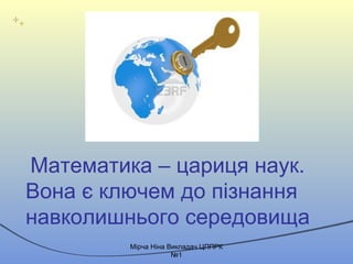 Математика – цариця наук.
Вона є ключем до пізнання
навколишнього середовища
Mірча Ніна Викладач ЦППРК
№1
 