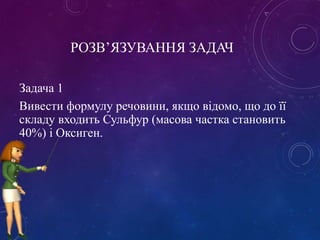 РОЗВ’ЯЗУВАННЯ ЗАДАЧ
Задача 1
Вивести формулу речовини, якщо відомо, що до її
складу входить Сульфур (масова частка становить
40%) і Оксиген.
 