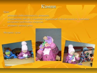 КамниКамни
Цели:Цели:
 развивать любознательность, внимание;развивать любознательность, внимание;
 поддерживать интерес к познанию окружающей действительности с помощьюподдерживать интерес к познанию окружающей действительности с помощью
постановки проблемных вопросов;постановки проблемных вопросов;
 развивать связную речь;развивать связную речь;
Материал: лупыМатериал: лупы
 