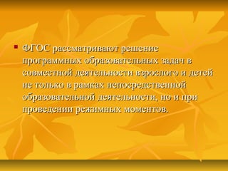  ФГОС рассматривают решениеФГОС рассматривают решение
программных образовательных задач впрограммных образовательных задач в
совместной деятельности взрослого и детейсовместной деятельности взрослого и детей
не только в рамках непосредственнойне только в рамках непосредственной
образовательной деятельности, но и приобразовательной деятельности, но и при
проведении режимных моментов.проведении режимных моментов.
 