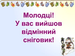 Молодці!
У вас вийшов
відмінний
сніговик!
 