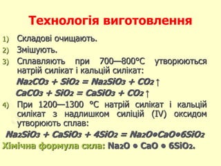 Технологія виготовлення
1) Складові очищають.
2) Змішують.
3) Сплавляють при 700—800°С утворюються
натрій силікат і кальці...