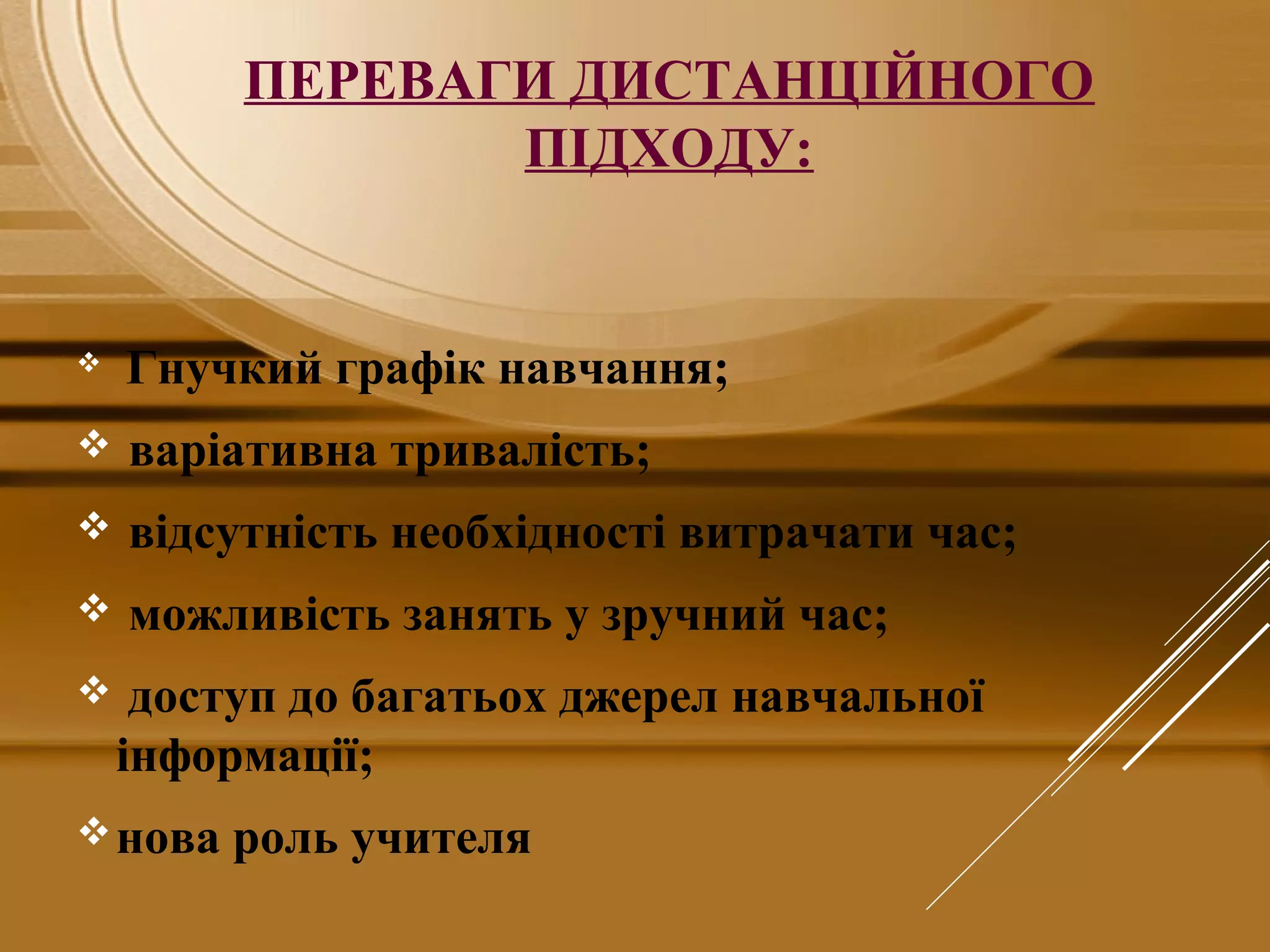 ПЕРЕВАГИ ДИСТАНЦІЙНОГО
ПІДХОДУ:
 Гнучкий графік навчання;
 варіативна тривалість;
 відсутність необхідності витрачати час;
 можливість занять у зручний час;
 доступ до багатьох джерел навчальної
інформації;
нова роль учителя
 