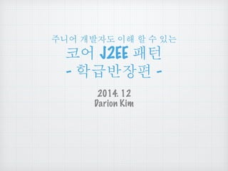 주니어 개발자도 이해 할 수 있는
코어 J2EE 패턴
- 학급반장편 -
2014. 12 
Darion Kim
 