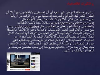 ‫التأثيراتًالقتصادية‬:
‫أن‬ ‫رغم‬‫أج‬ ‫يتقاضون‬ ‫ال‬ ‫الصحفيين‬ ‫أن‬ ‫أي‬ ‫نفعية‬ ‫غير‬ ‫المواطن‬ ‫صحافة‬ً‫ا‬‫ر‬,‫أن‬ ‫إال‬
‫أرب‬ ‫تدر‬ ‫الوقت‬ ‫مرور‬ ‫مع‬ ‫جعلها‬ ‫قد‬ ‫والمدونات‬ ‫المواقع‬ ‫لهذه‬ ‫الكبير‬ ‫التطور‬ً‫ا‬‫اح‬
‫مثل‬ ‫المواقع‬ ‫بعض‬ ‫فأصبحت‬ ‫اإلشهارات‬ ‫خالل‬ ‫من‬ ‫أصحابها‬ ‫على‬
agoravox,ohmynews))‫المقاالت‬ ‫ألحسن‬ ً‫ا‬‫مادي‬ ً‫ال‬‫مقاب‬ ‫تعرض‬
‫والمضامين‬,‫مثل‬ ‫الفيديو‬ ‫مواقع‬ ‫بعض‬ ‫تقوم‬ ‫وكذلك‬(my video,youtube)
‫اإلعالمي‬ ‫وغير‬ ‫اإلعالمية‬ ‫المؤسسات‬ ‫لبعض‬ ‫فيديو‬ ‫وأفالم‬ ‫صور‬ ‫ببيع‬‫ة‬,‫باإلضافة‬
‫أصب‬ ‫أنها‬ ‫األرقام‬ ‫من‬ ‫العديد‬ ‫تبين‬ ‫التي‬ ‫االجتماعية‬ ‫الشبكات‬ ‫مواقع‬ ‫إلى‬‫تشكل‬ ‫حت‬
‫اإلعالمية‬ ‫للمؤسسات‬ ً‫ا‬‫خصب‬ ً‫ا‬‫استثماري‬ ً‫ال‬‫مجا‬‫والتجارية‬,ً‫ا‬‫أيض‬‫ن‬‫من‬ ‫أن‬ ‫جد‬
‫الطاب‬ ‫تشاركية‬ ‫طبيعة‬ ‫ذو‬ ‫اعالم‬ ‫كل‬ ‫تواجه‬ ‫التي‬ ‫االقتصادية‬ ‫التحديات‬‫الغير‬ ‫ع‬
‫ال‬ ‫مخاوف‬ ‫تثير‬ ‫تجعلها‬ ‫الهواه‬ ‫ينتجها‬ ‫التي‬ ‫االعالمية‬ ‫للمضامين‬ ‫معروف‬‫معلنين‬,
‫أ‬ ‫مقرصنة‬ ‫مضامين‬ ‫جانب‬ ‫إلى‬ ‫معروضة‬ ‫إعالناتهم‬ ‫هؤالء‬ ‫يجد‬ ‫أن‬ ‫يمكن‬ ‫حيث‬‫و‬
‫أو‬ ‫قذف‬ ‫بها‬ ‫أو‬ ‫إباحية‬‫تشهير‬.
 