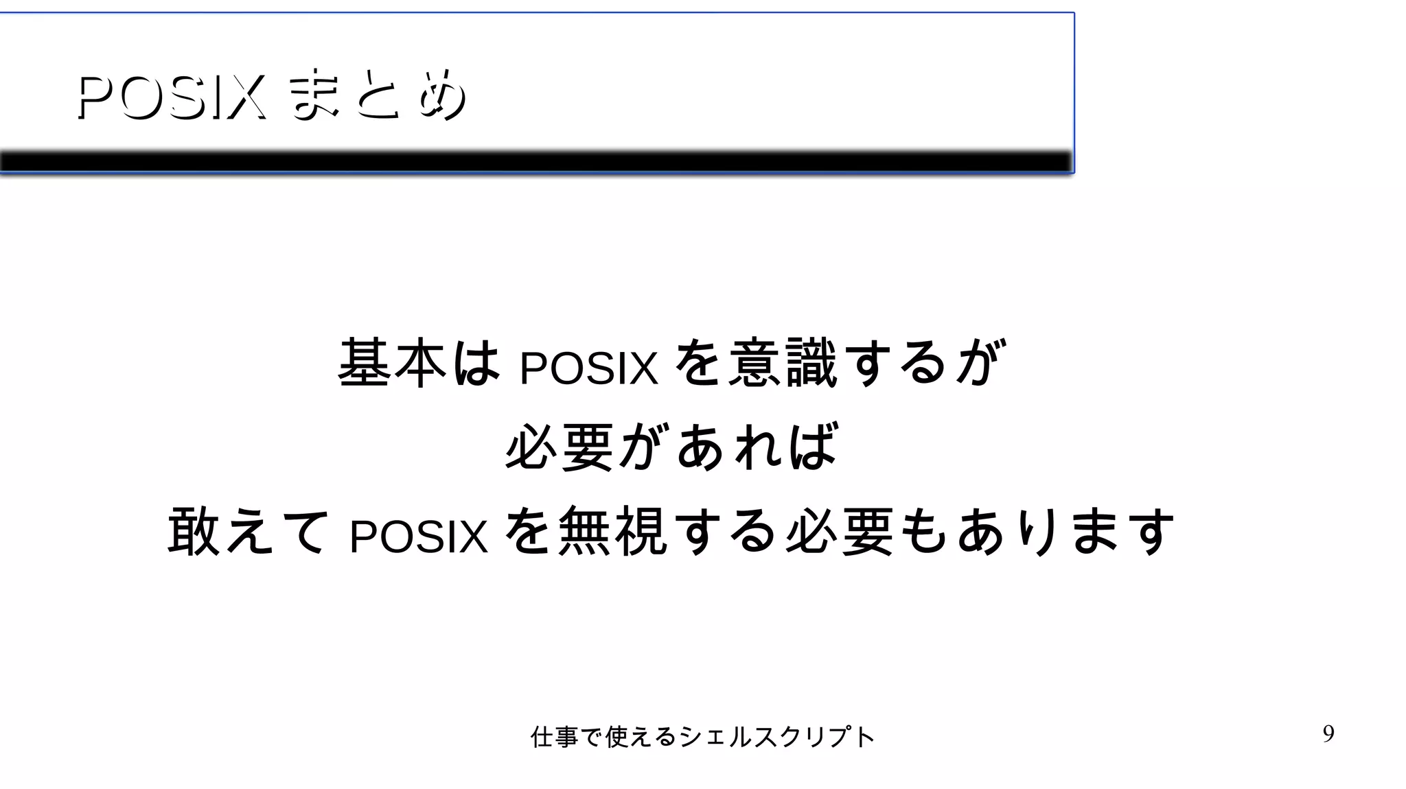 仕事で使えるシェルスクリプト 9
POSIXPOSIX まとめまとめ
基本は POSIX を意識するが
必要があれば
敢えて POSIX を無視する必要もあります
 