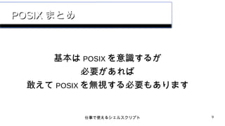 仕事で使えるシェルスクリプト 9
POSIXPOSIX まとめまとめ
基本は POSIX を意識するが
必要があれば
敢えて POSIX を無視する必要もあります
 