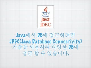 Java에서 DB에 접근하려면
JDBC(Java Database Connectivity)
기술을 사용하여 다양한 DB에
접근 할 수 있습니다.
 
