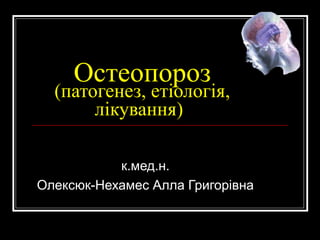 Остеопороз
(патогенез, етіологія,
лікування)
к.мед.н.
Олексюк-Нехамес Алла Григорівна
 