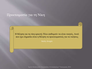 Προετοιμασία για τη Νίκη
Σχολή Προπονητών Επιτραπέζιας Αντισφαίρισης Γ' Κατηγορίας 2014
Η θέληση για τη νίκη αρκετή. Όλοι επιθυμούν να είναι νικητές. Αυτό
που έχει σημασία είναι η θέληση να προετοιμαστείς για να νικήσεις
Bobby Knight
 