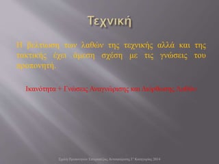 Η βελτίωση των λαθών της τεχνικής αλλά και της
τακτικής έχει άμεση σχέση με τις γνώσεις του
προπονητή.
Ικανότητα + Γνώσεις Αναγνώρισης και Διόρθωσης Λαθών
Σχολή Προπονητών Επιτραπέζιας Αντισφαίρισης Γ' Κατηγορίας 2014
 