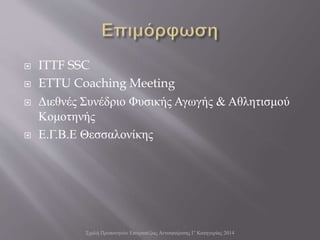  ITTF SSC
 ETTU Coaching Meeting
 Διεθνές Συνέδριο Φυσικής Αγωγής & Αθλητισμού
Κομοτηνής
 Ε.Γ.Β.Ε Θεσσαλονίκης
Σχολή Προπονητών Επιτραπέζιας Αντισφαίρισης Γ' Κατηγορίας 2014
 