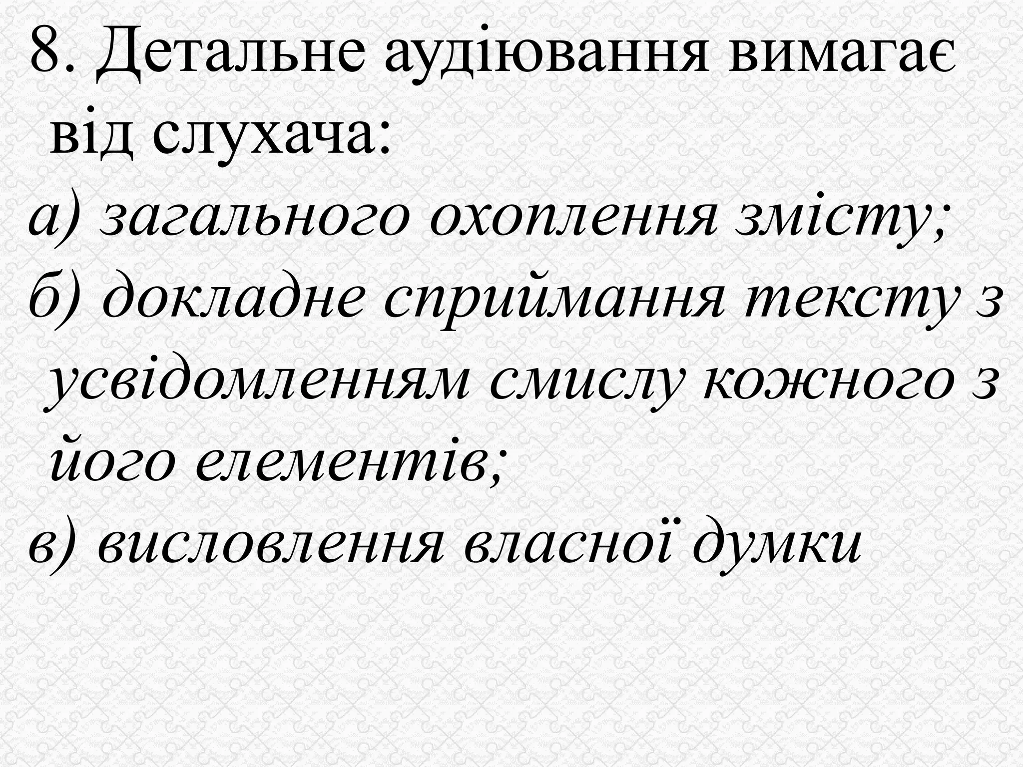 8. Детальне аудіювання вимагає
від слухача:
а) загального охоплення змісту;
б) докладне сприймання тексту з
усвідомленням смислу кожного з
його елементів;
в) висловлення власної думки
 