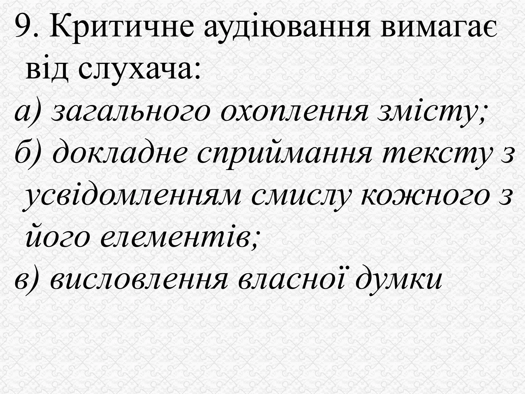 9. Критичне аудіювання вимагає
від слухача:
а) загального охоплення змісту;
б) докладне сприймання тексту з
усвідомленням смислу кожного з
його елементів;
в) висловлення власної думки
 