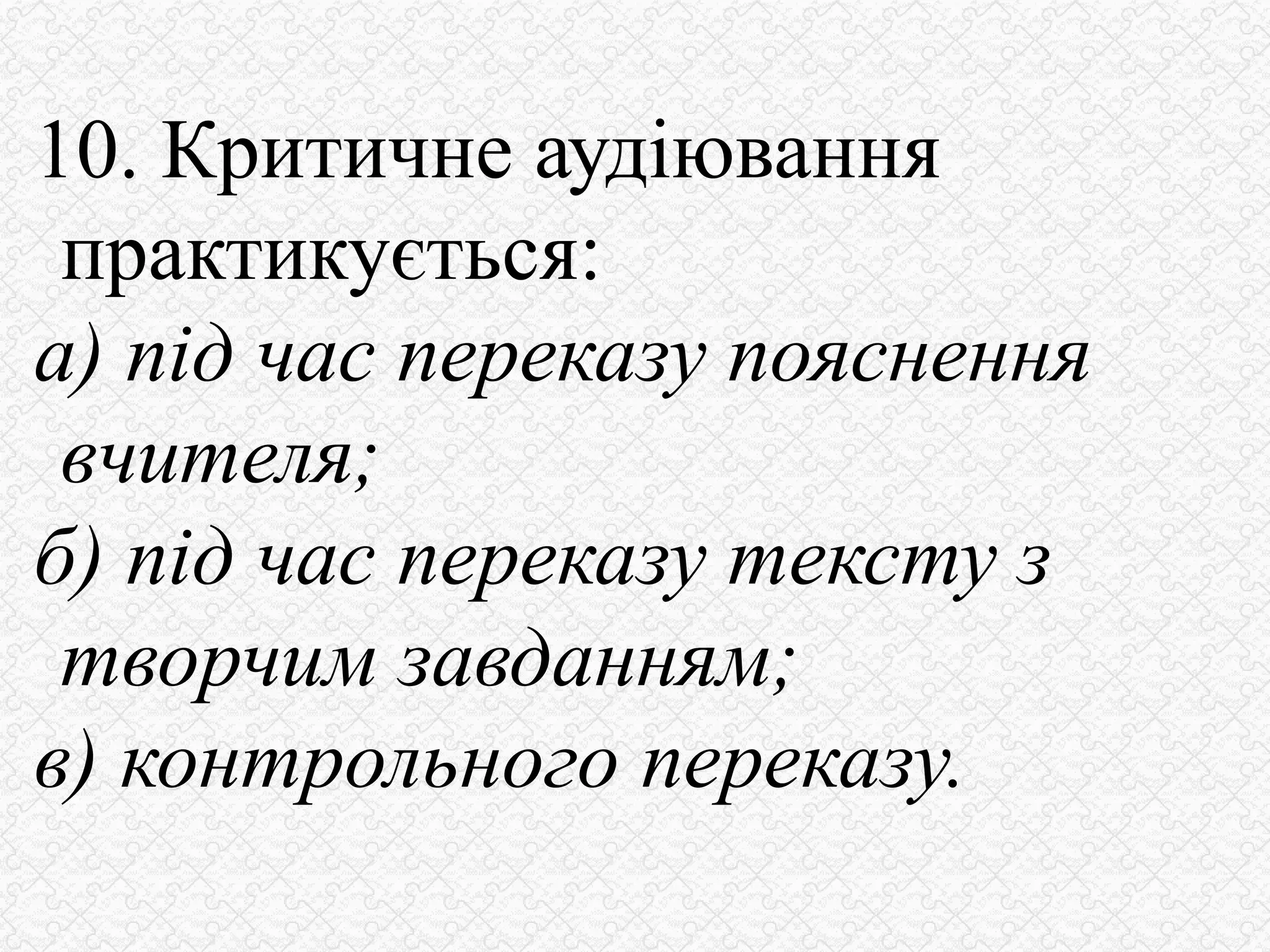 10. Критичне аудіювання
практикується:
а) під час переказу пояснення
вчителя;
б) під час переказу тексту з
творчим завданням;
в) контрольного переказу.
 