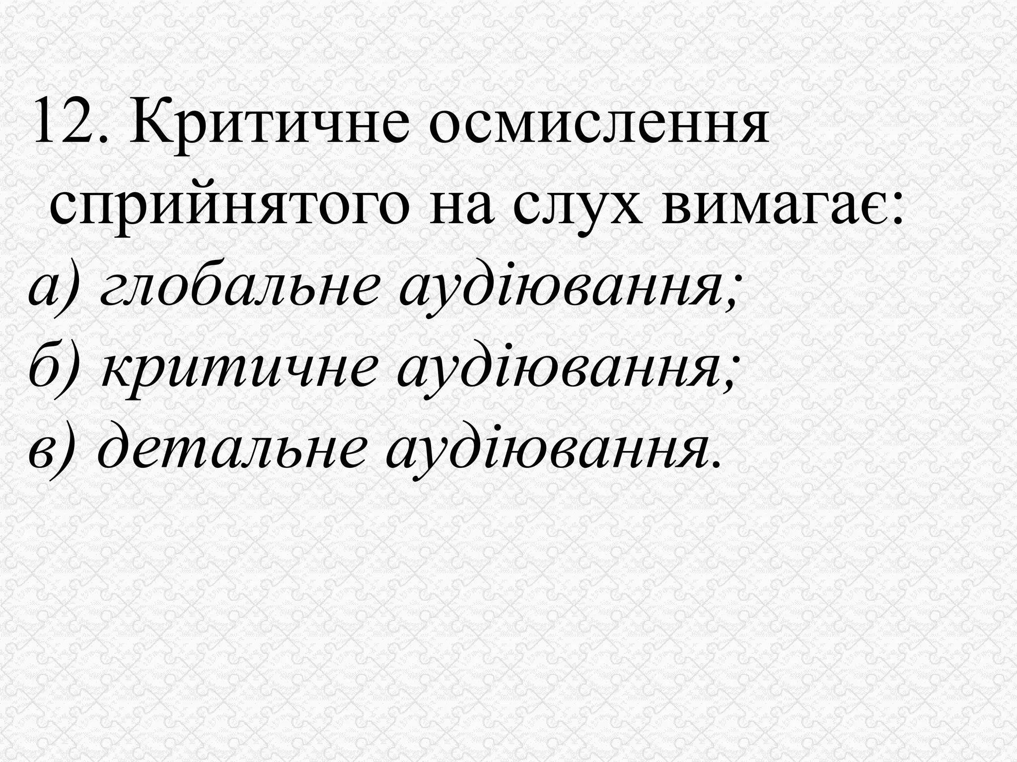 12. Критичне осмислення
сприйнятого на слух вимагає:
а) глобальне аудіювання;
б) критичне аудіювання;
в) детальне аудіювання.
 