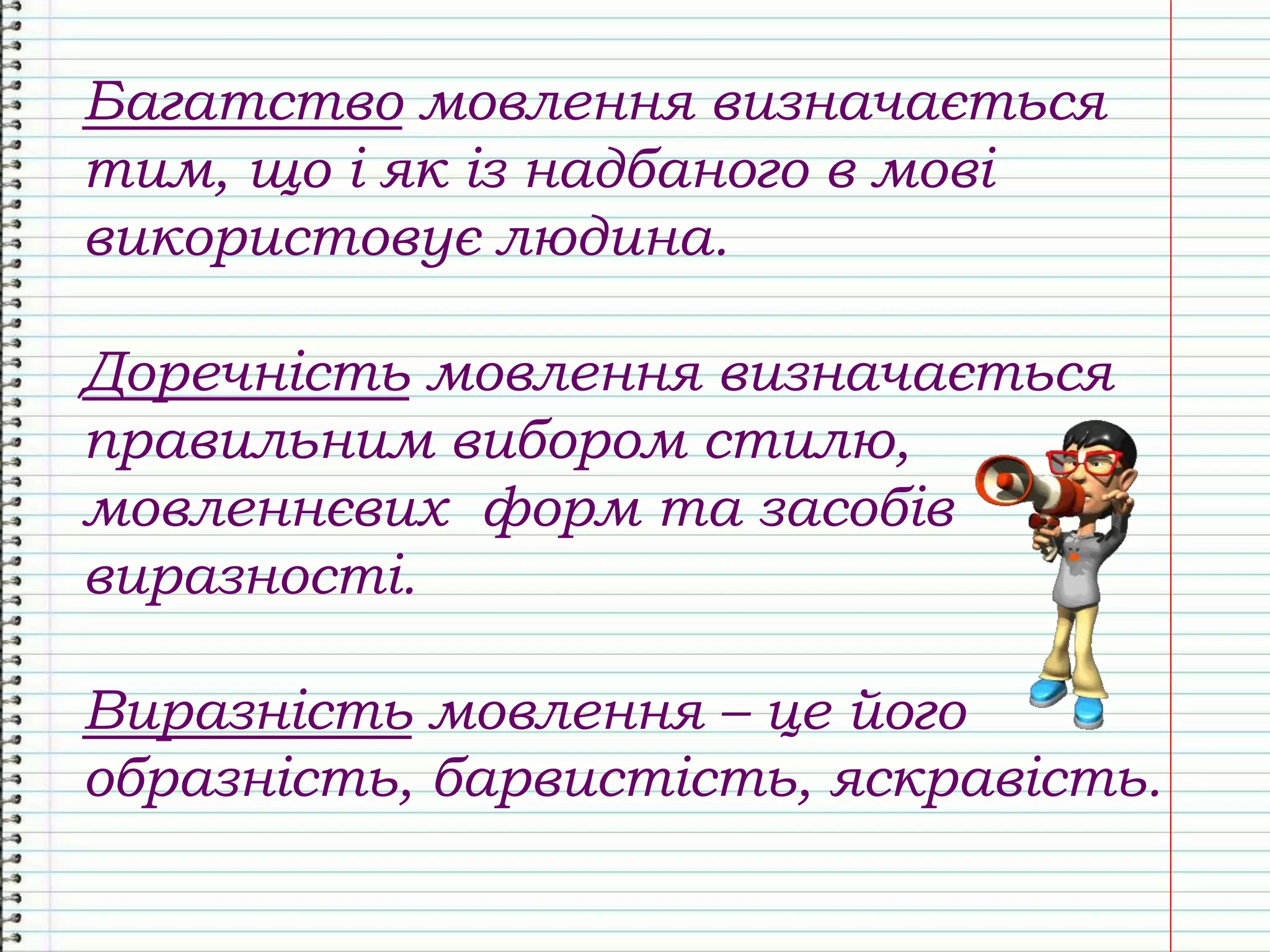 Багатство мовлення визначається
тим, що і як із надбаного в мові
використовує людина.
Доречність мовлення визначається
правильним вибором стилю,
мовленнєвих форм та засобів
виразності.
Виразність мовлення – це його
образність, барвистість, яскравість.
 