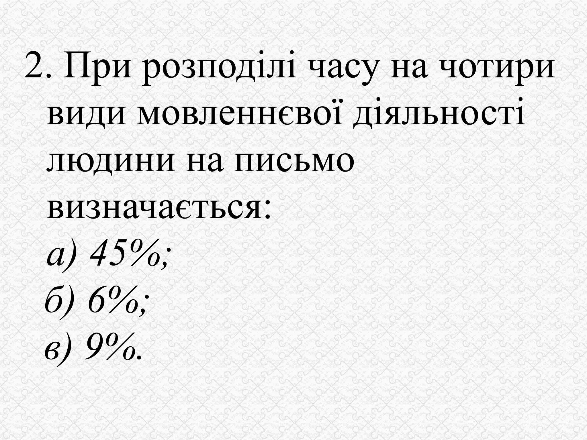 2. При розподілі часу на чотири
види мовленнєвої діяльності
людини на письмо
визначається:
а) 45%;
б) 6%;
в) 9%.
 