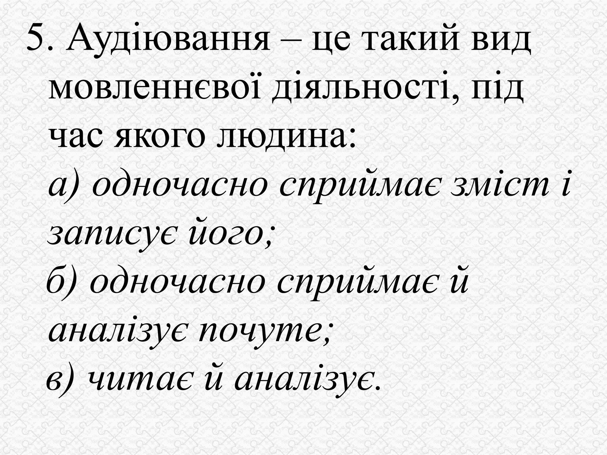 5. Аудіювання – це такий вид
мовленнєвої діяльності, під
час якого людина:
а) одночасно сприймає зміст і
записує його;
б) одночасно сприймає й
аналізує почуте;
в) читає й аналізує.
 