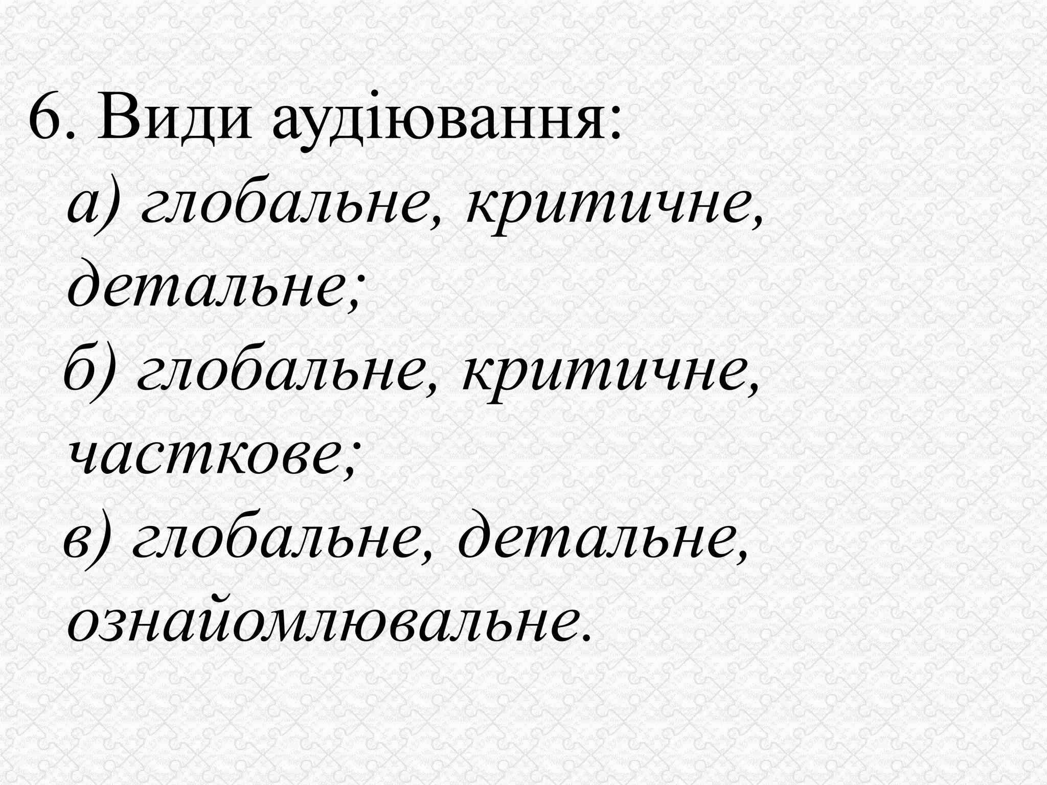 6. Види аудіювання:
а) глобальне, критичне,
детальне;
б) глобальне, критичне,
часткове;
в) глобальне, детальне,
ознайомлювальне.
 