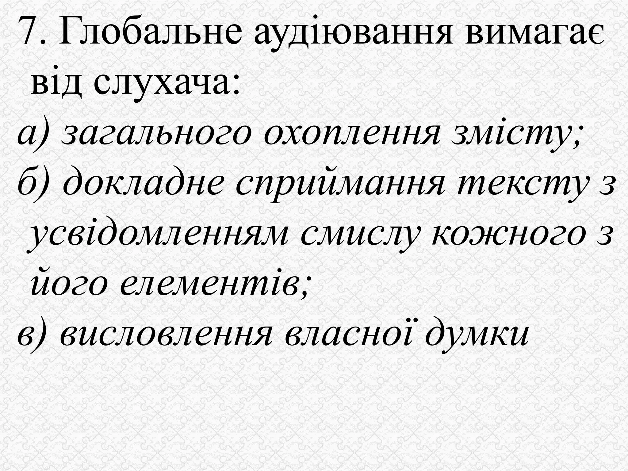 7. Глобальне аудіювання вимагає
від слухача:
а) загального охоплення змісту;
б) докладне сприймання тексту з
усвідомленням смислу кожного з
його елементів;
в) висловлення власної думки
 