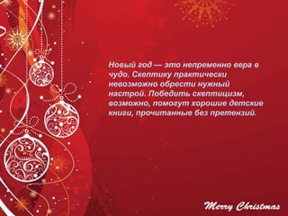Новый год — это непременно вера в
чудо. Скептику практически
невозможно обрести нужный
настрой. Победить скептицизм,
возможно, помогут хорошие детские
книги, прочитанные без претензий.
 