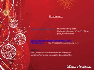 Источники:
http://novichokprosto-
biblioblog.blogspot.ru/2012/12/blog-
post_26.html#more
ПРОСТО БИБЛИОБЛОГ
Блог «Детские книги про Новый Год и
Рождество» http://kidsbooknewyear.blogspot.ru
Шаблон
http://www.dvd-ppt-slideshow.com/powerpoint-
templates/christmas-powerpoint-templates.html
 