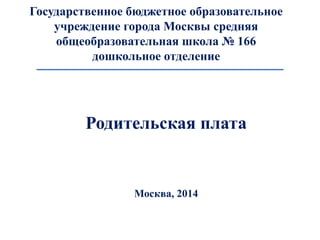 Государственное бюджетное образовательное
учреждение города Москвы средняя
общеобразовательная школа № 166
дошкольное отделение
Родительская плата
Москва, 2014
 