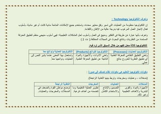 ‫التكنولوجيا‬ ‫وتعرف‬Technology:
‫إن‬‫التكنولوجيا‬‫منظومة‬‫من‬‫العمليات‬‫التي‬‫تسير‬‫وفق‬‫معايير‬،‫محددة‬‫وتستخدم‬‫جميع‬‫اإلمكانات‬‫المتاحة‬‫مادية‬‫كانت‬‫أم‬‫غير‬،‫مادية‬‫بأسلوب‬
‫فعال‬‫إلنجاز‬‫العمل‬‫المرغوب‬‫فيه‬‫بدرجة‬‫عالية‬‫من‬‫اإلتقان‬‫والكفاءة‬.
‫وتعرف‬‫بأنها‬‫عبارة‬‫عن‬‫طريقة‬‫فى‬‫التفكير‬‫ومنهج‬‫فى‬‫العمل‬‫وأسلوب‬‫لحل‬‫المشكالت‬‫التعليمية؛‬‫فهي‬‫أسلوب‬‫منهجي‬‫منظم‬‫لتطبيق‬‫المعرفة‬
‫المستمدة‬‫من‬‫النظريات‬‫ونتائج‬‫البحوث‬‫فى‬‫المجالت‬‫المختلفة‬.‫نت‬ (2)
‫للتكنولوجيا‬‫ثالثة‬‫معان‬‫تفهم‬‫من‬‫خالل‬‫السياق‬‫الذي‬‫ترد‬‫فيه‬:
‫التكنولوجيا‬‫كعمليات‬(Processes)‫التكنولوجيا‬‫كنواتج‬(Products)‫التكنولوجيا‬‫كعملية‬‫ونواتج‬‫معا‬
‫وتعني‬‫التطبيق‬‫النظامي‬‫للمعرفة‬‫العلمية‬
‫أي‬‫تطبيق‬‫النظرية‬‫للخروج‬‫بناتج‬
‫عملي‬.
‫وتعني‬،‫األدوات‬‫واألجهزة‬‫والمواد‬
‫الناتجة‬‫عن‬‫تطبيق‬‫المعرفة‬‫العلمية‬.
‫وتستعمل‬‫بهذا‬‫المعنى‬‫عندما‬‫يشير‬‫النص‬‫إلى‬
‫العمليات‬‫ونواتجها‬‫معا‬.
‫مكونات‬‫تكنولوجيا‬‫التعليم‬‫هي‬‫مكونات‬‫نظام‬‫تصنف‬‫في‬‫صورة‬:
(‫مدخالت‬،‫وعمليات‬‫ومخرجات‬‫وتربط‬‫بينها‬‫التغذية‬‫الراجعة‬.)
‫المدخالت‬‫العمليات‬‫المخرجات‬‫التغذية‬‫الراجعة‬
‫األجهزة‬‫والمواد‬‫والقوى‬
‫البشرية‬‫واألهداف‬‫التعليمية‬
‫وغير‬‫ذلك‬.
‫التصميم‬‫واإلنتاج‬
‫واالستخدام‬‫الكامل‬.
‫تطوير‬‫العملية‬‫التعليمية‬‫وما‬
‫تتضمنه‬‫من‬‫أهداف‬‫فرعية‬.
‫توضح‬‫مواطن‬‫القوة‬‫والضعف‬‫في‬
‫المدخالت‬‫والمخرجات‬‫والعمليات‬.
 