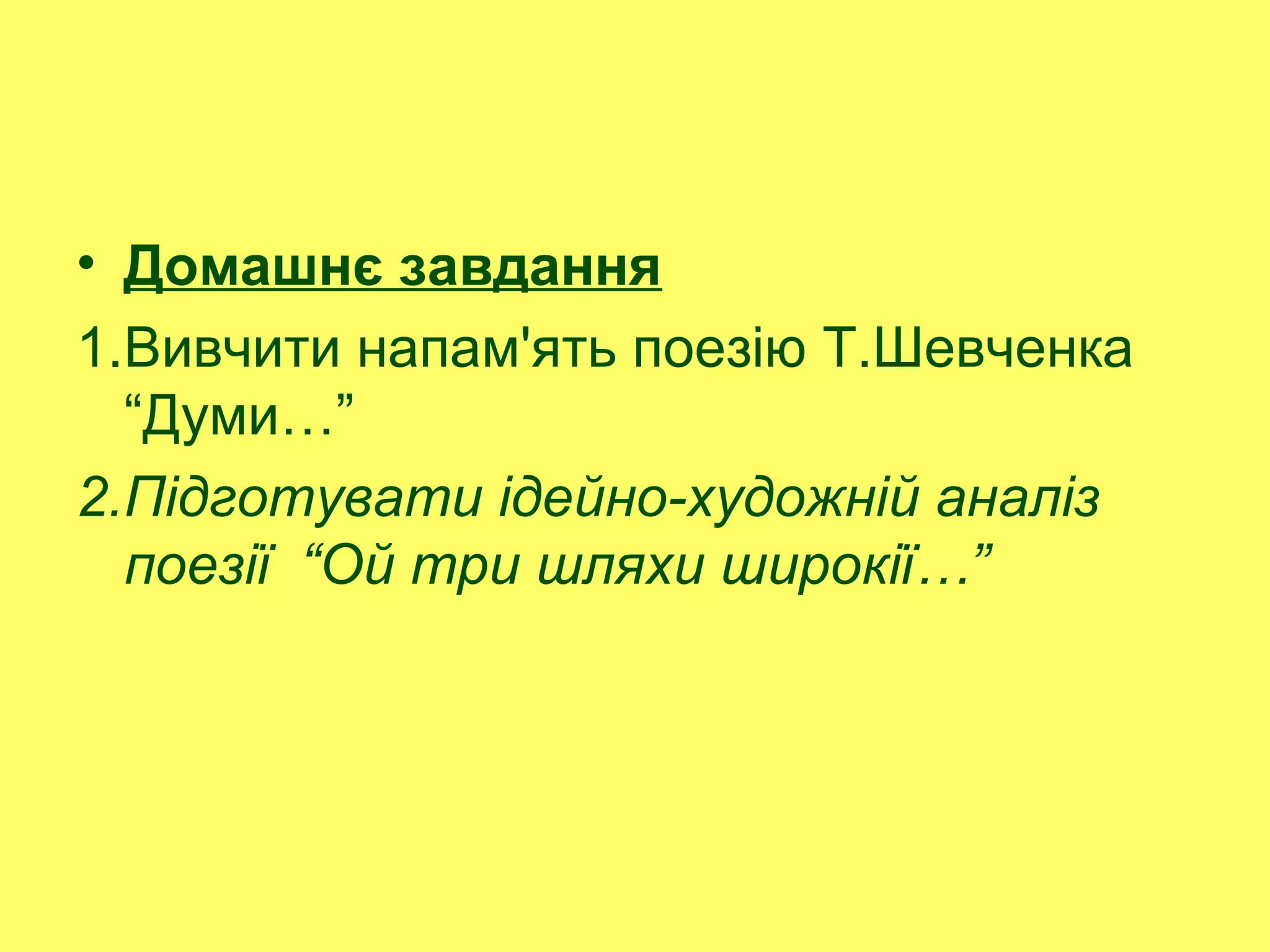 • Домашнє завдання
1.Вивчити напам'ять поезію Т.Шевченка
“Думи…”
2.Підготувати ідейно-художній аналіз
поезії “Ой три шляхи широкії…”
 