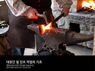 대장간 철 단조 작업의 기초
(Blacksmith forge basics)
흙부대생활기술네트워크 김성원 편집
 