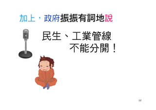 17
加上，政府振振有詞地說
民生、工業管線
不能分開！
 