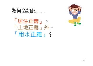 25
為何命如此……
「居住正義」、
「土地正義」外，
「用水正義」？
 