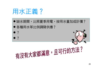 26
用水正義？
 缺水期間，比照夏季用電，按用水量加成計價？
 各種用水等比例調降供應？
 ？
 ？
 