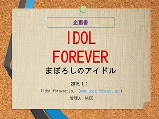 IDOL
FOREVER
まぼろしのアイドル
「idol-forever.jp」（www.idol-forever.jp/）
管理人 NUDE
企画書
2015.1.1
 