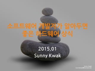 Sunny Kwak
(sunnykwak@hanmail.net)
소프트웨어 개발자가 알아두면
좋은 하드웨어 상식
2015.01
Sunny Kwak
 