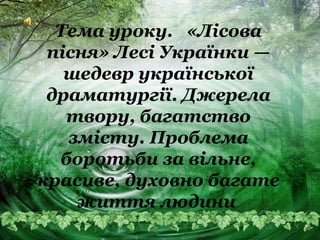 Тема уроку. «Лісова
пісня» Лесі Українки —
шедевр української
драматургії. Джерела
твору, багатство
змісту. Проблема
боротьби за вільне,
красиве, духовно багате
життя людини
 