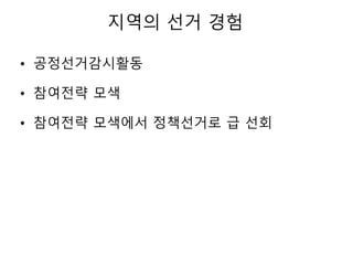 지역의 선거 경험
• 공정선거감시활동
• 참여전략 모색
• 참여전략 모색에서 정책선거로 급 선회
 