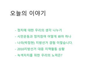 오늘의 이야기
- 정치에 대한 우리의 생각 나누기
- 시민운동과 정치참여 어떻게 봐야 하나
- 나의(박정현) 지방선거 경험 이렇습니다.
- 2010지방선거 대응 지역활동 상황
- 녹색자치를 위한 우리의 노력은?
 