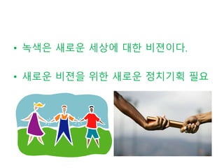 • 녹색은 새로운 세상에 대한 비젼이다.
• 새로운 비젼을 위한 새로운 정치기획 필요
 