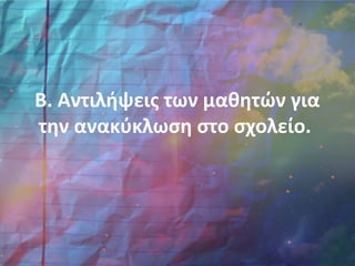 Β. Αντιλήψεις των μαθητών για
την ανακύκλωση στο σχολείο.
 